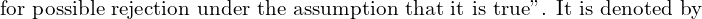  \text{for possible rejection under the assumption that it is true''. It is denoted by } \\ 