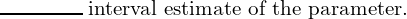 \; \rule{1.5cm}{0.3mm}  \;\text{interval estimate of the parameter.}\\