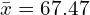 \bar{x}=67.47\\ 