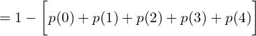   =1-\bigg[ p(0)+p(1)+p(2)+p(3)+p(4) \bigg]  \\