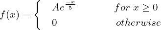 Rendered by QuickLaTeX.com  f(x) = \begin{cases}       & Ae^{\frac{-x}{5}}      \hspace{14 mm}  for\; x \ge 0 \\     & 0     \hspace{22 mm}  otherwise   \end{cases} \\
