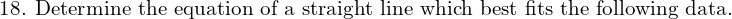  \text{18. Determine the equation of a straight line which best fits the following data.}\\