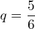   q=\dfrac{5}{6}\\