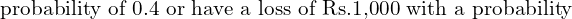 Rendered by QuickLaTeX.com  \text{probability of 0.4 or have a loss of Rs.1,000 with a probability}\\