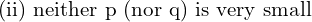  \text{(ii) neither p (nor q) is very small}   \\