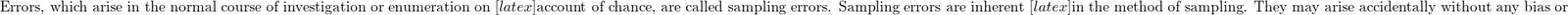  \text{Errors, which arise in the normal course of investigation or enumeration on } [latex] \text{account of chance, are called sampling errors. Sampling errors are inherent } [latex] \text{in the method of sampling. They may arise accidentally without any bias or }\\