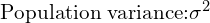  \text{Population variance:} \sigma ^{2}\\