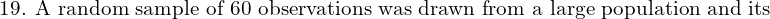 \text{19. A random sample of 60 observations was drawn from a large population and its}\\