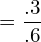 = \dfrac{.3}{.6} \\