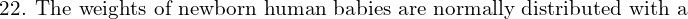 \text{22. The weights of newborn human babies are normally distributed with a }\\