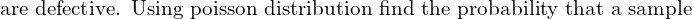  \text{ are defective. Using poisson distribution find the probability that a sample}  \\