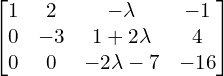Rendered by QuickLaTeX.com  \begin{bmatrix}1 & 2 & -\lambda & -1 \\0& -3& 1+2\lambda& 4 \\0 & 0 & -2\lambda-7 & -16\end{bmatrix} \\