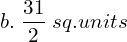  b. \;\dfrac{31}{2}\; sq.units \\ 