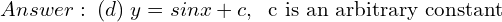 Rendered by QuickLaTeX.com  Answer: \; (d) \; y = sin x + c, \; \text{ c is an arbitrary constant }