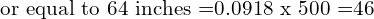    \text{or equal to 64 inches =0.0918 x 500 =46} \\
