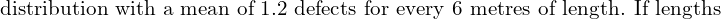   \text{distribution with a mean of 1.2 defects for every 6 metres of length. If lengths}\\