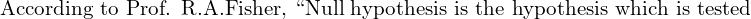  \text{According to Prof. R.A.Fisher, ``Null hypothesis is the hypothesis which is tested  } \\ 