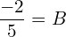  \dfrac{-2}{5}=B\\