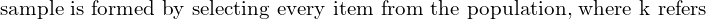  \text{sample is formed by selecting every item from the population, where k refers}\\
