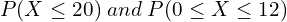  P(X \le 20)\; and\; P(0 \le X \le 12) \\