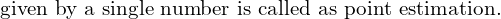 \text{ given by a single number is called as point estimation.} \\ 