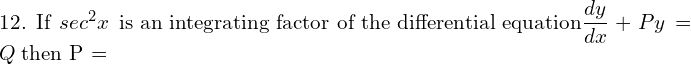 Rendered by QuickLaTeX.com  12.\; \text {If} \;sec^{2} x \; \text {is an integrating factor of the differential equation} \displaystyle \frac{dy }{dx}+ Py = Q \; \text{then P =} \\