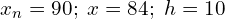  x_{n}=90; \; x=84; \; h=10\\ 