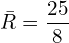  \bar {R}=\dfrac{25}{8}\\