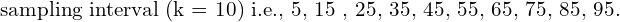  \text{sampling interval (k = 10) i.e., 5, 15 , 25, 35, 45, 55, 65, 75, 85, 95.} \\