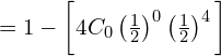  =1-\bigg[ 4C_{0}\left( \frac{1}{2} \right)^{0}\left( \frac{1}{2} \right)^{4} \bigg] \\