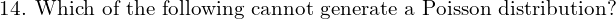  \text{14. Which of the following cannot generate a Poisson distribution?}\\