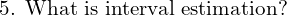  \text{5. What is interval estimation?}\\ 