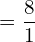  =\dfrac{8}{1} \\