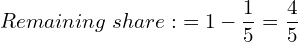  Remaining \; share:\; = 1- \dfrac{1}{5} = \dfrac{4}{5}\\ 
