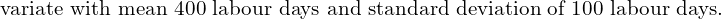  \text{variate with mean 400 labour days and standard deviation of 100 labour days. }\\