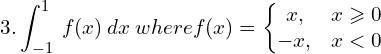  3.  \displaystyle \int_{-1}^{1} \: f(x)\: dx \: where f(x)=\left\{\begin{matrix} x, & x\geqslant 0\\  -x, & x<  0 \end{matrix}\right.