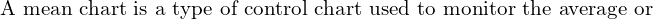  \text{A mean chart is a type of control chart used to monitor the average or }\\