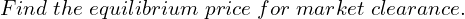 Rendered by QuickLaTeX.com Find\; the\; equilibrium\; price\; for\; market\; clearance. \\