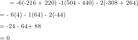   = -6(-216 + 220) -1(504 - 440) - 2(-308 + 264)\\[.25 cm] = - 6(4) - 1(64) - 2(-44)\\[.25 cm] = -24 - 64+ 88\\[.25 cm] = 0 \\[.25 cm]
