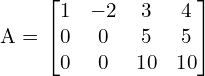  A = \begin{bmatrix}1 & -2 & 3 & 4 \\0 & 0 & 5 & 5 \\0 & 0 & 10 & 10\end{bmatrix} \\[.25 cm]
