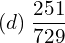  (d)\; \dfrac{251}{729} 