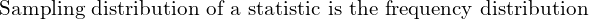  \text{Sampling distribution of a statistic is the frequency distribution} \\