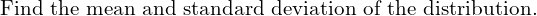 \text{Find the mean and standard deviation of the distribution.}   \\