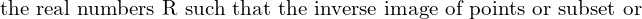 Rendered by QuickLaTeX.com  \text{ the real numbers R such that the inverse image of points or subset or } \\