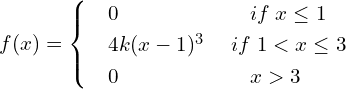 Rendered by QuickLaTeX.com   f(x) = \begin{cases}     & 0      \hspace{24 mm}  if\; x \le 1 \\     & 4k(x-1)^{3} \hspace{5 mm} if\; 1 < x\le 3 \\     & 0     \hspace{24 mm}  x > 3   \end{cases}\\