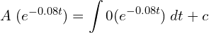 Rendered by QuickLaTeX.com  A\; ( e^{-0.08 t})=\displaystyle \int 0 ( e^{-0.08 t})\;dt+c \\
