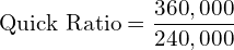  \text{Quick Ratio} =\dfrac{360,000}{240,000}\\