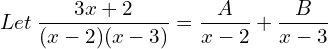 Let \:\dfrac{3x+2}{(x-2)(x-3)}= \dfrac{A}{x-2} +\dfrac{B}{x-3}\\