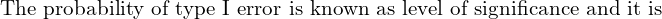  \text{The probability of type I error is known as level of significance and it is}\\ 