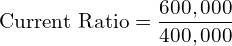 \text{Current Ratio} =\dfrac{600,000}{400,000}\\